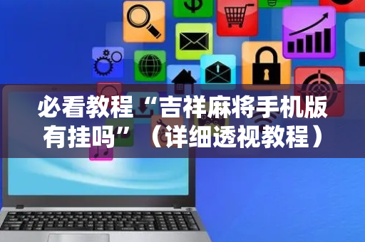 必看教程“吉祥麻将手机版有挂吗”（详细透视教程）-哔哩哔哩