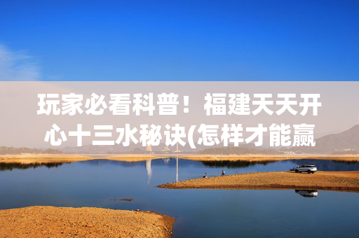 玩家必看科普！福建天天开心十三水秘诀(怎样才能赢)
