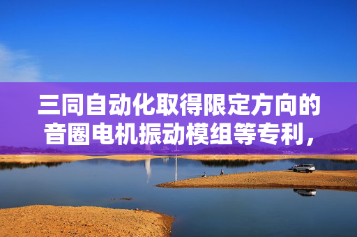 三同自动化取得限定方向的音圈电机振动模组等专利，有效减少工作时振动平台左右晃动的幅度