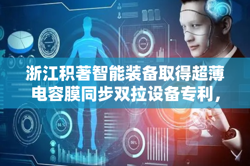 浙江积著智能装备取得超薄电容膜同步双拉设备专利，良好的贴服在一起形成支撑平台