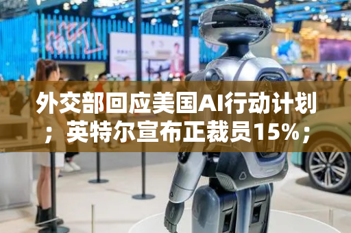 外交部回应美国AI行动计划；英特尔宣布正裁员15%；美团召开外卖行业恳谈会