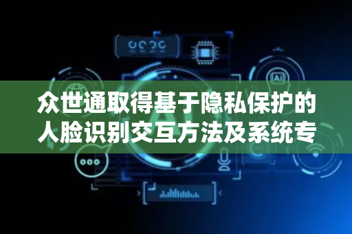 众世通取得基于隐私保护的人脸识别交互方法及系统专利