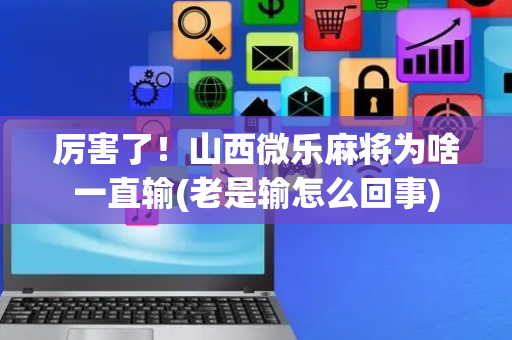 厉害了！山西微乐麻将为啥一直输(老是输怎么回事)