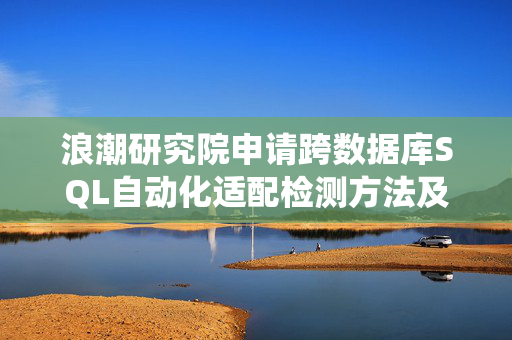 浪潮研究院申请跨数据库SQL自动化适配检测方法及系统专利，实现数据库迁移时的全自动结构化查询语言SQL语法检测与智能修复