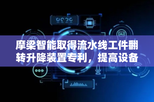 摩梁智能取得流水线工件翻转升降装置专利，提高设备灵活性