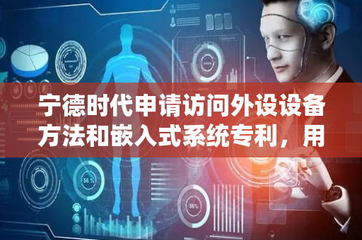 宁德时代申请访问外设设备方法和嵌入式系统专利，用户能够直接访问外设设备简化访问过程