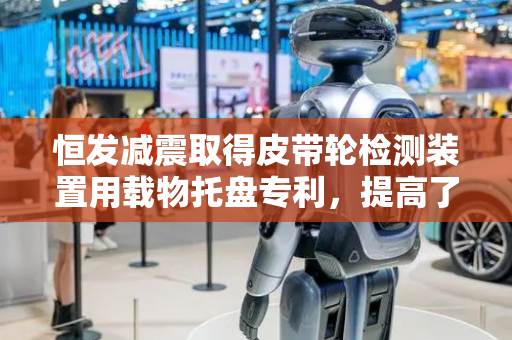 恒发减震取得皮带轮检测装置用载物托盘专利，提高了检测精确度和检测效率