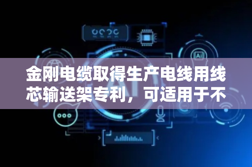 金刚电缆取得生产电线用线芯输送架专利，可适用于不同规格线辊上线芯的传输引导