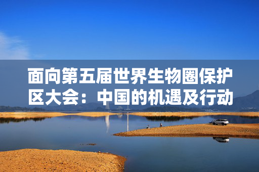 面向第五届世界生物圈保护区大会：中国的机遇及行动建议