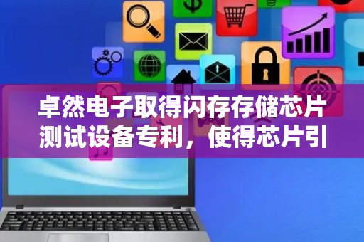 卓然电子取得闪存存储芯片测试设备专利，使得芯片引脚能够准确地与测试槽内引脚孔位接触