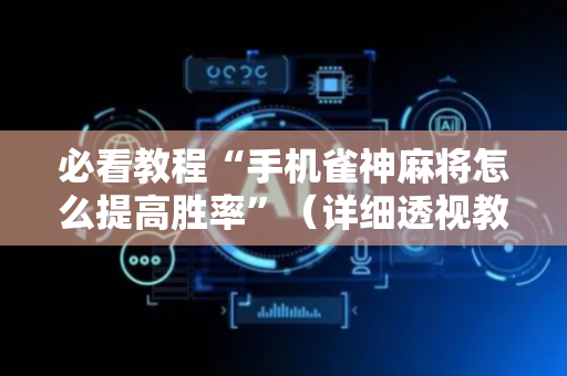 必看教程“手机雀神麻将怎么提高胜率”（详细透视教程）-哔哩哔哩