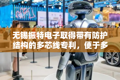 无锡振特电子取得带有防护结构的多芯线专利，便于多芯线的排列