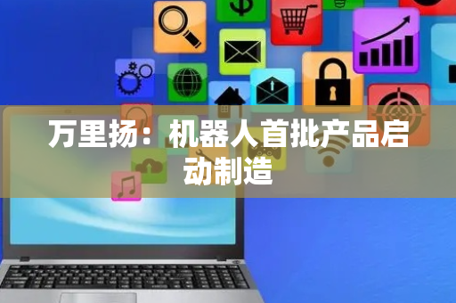 万里扬：机器人首批产品启动制造