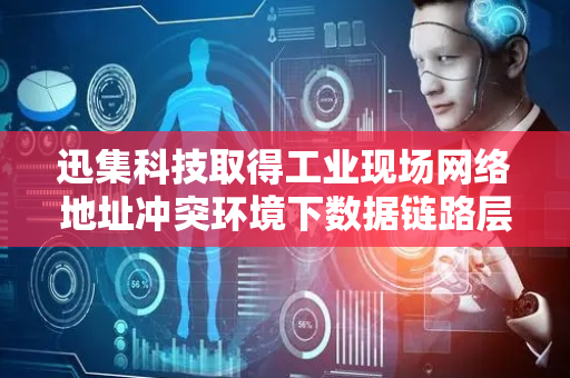 迅集科技取得工业现场网络地址冲突环境下数据链路层解析方法专利