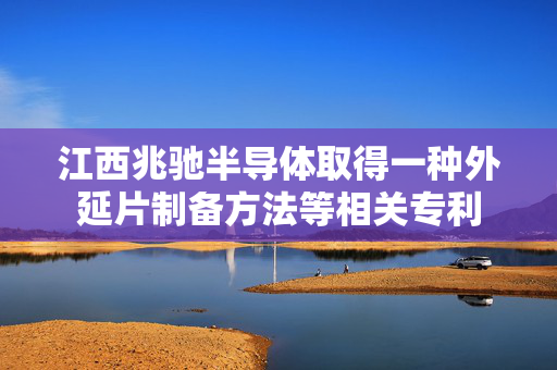 江西兆驰半导体取得一种外延片制备方法等相关专利