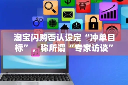 淘宝闪购否认设定“冲单目标”，称所谓“专家访谈”内容为虚假信息
