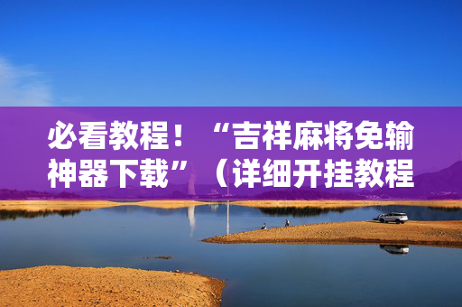 必看教程！“吉祥麻将免输神器下载”（详细开挂教程）-哔哩哔哩