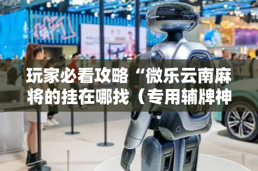 玩家必看攻略“微乐云南麻将的挂在哪找（专用辅牌神器免安装）