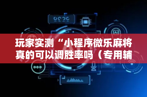 玩家实测“小程序微乐麻将真的可以调胜率吗（专用辅牌神器免安装）