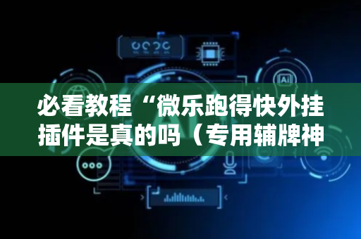 必看教程“微乐跑得快外挂插件是真的吗（专用辅牌神器免安装）