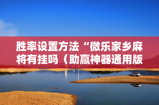 胜率设置方法“微乐家乡麻将有挂吗（助赢神器通用版）
