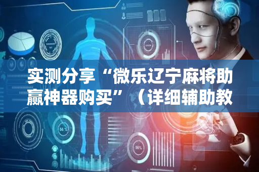 实测分享“微乐辽宁麻将助赢神器购买”（详细辅助教程）-哔哩哔哩