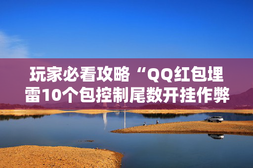 玩家必看攻略“QQ红包埋雷10个包控制尾数开挂作弊软件”（详细透视教程）-哔哩哔哩