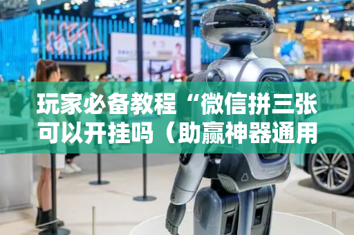 玩家必备教程“微信拼三张可以开挂吗（助赢神器通用版）