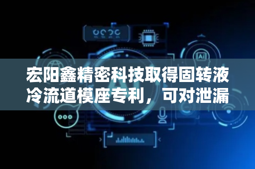 宏阳鑫精密科技取得固转液冷流道模座专利，可对泄漏液体进行集中收集
