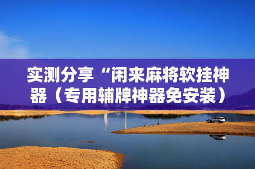 实测分享“闲来麻将软挂神器（专用辅牌神器免安装）