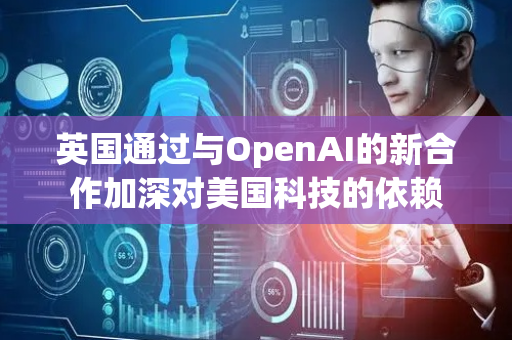 英国通过与OpenAI的新合作加深对美国科技的依赖