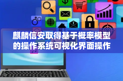 麒麟信安取得基于概率模型的操作系统可视化界面操作模拟方法及系统专利