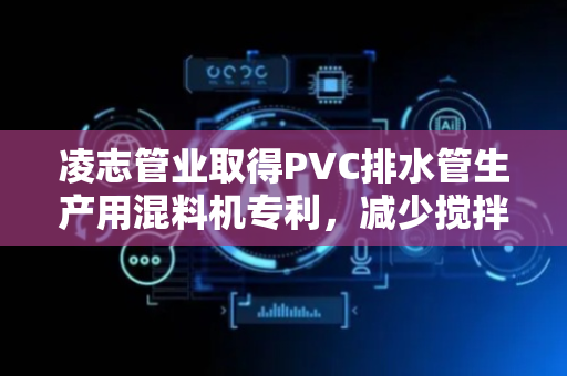凌志管业取得PVC排水管生产用混料机专利，减少搅拌仓的占地面积