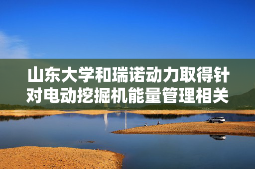 山东大学和瑞诺动力取得针对电动挖掘机能量管理相关专利