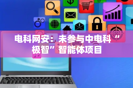 电科网安：未参与中电科“极智”智能体项目