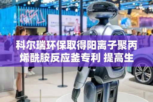 科尔瑞环保取得阳离子聚丙烯酰胺反应釜专利 提高生产效率