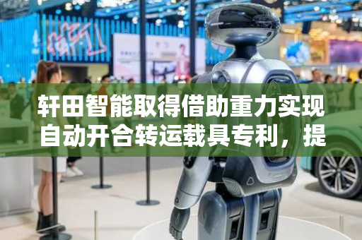 轩田智能取得借助重力实现自动开合转运载具专利，提升生产的安全性、可靠性
