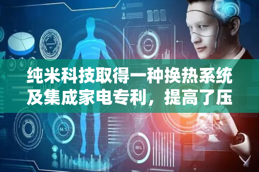 纯米科技取得一种换热系统及集成家电专利，提高了压缩组件的利用率