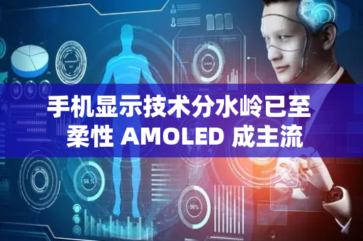 手机显示技术分水岭已至  柔性 AMOLED 成主流