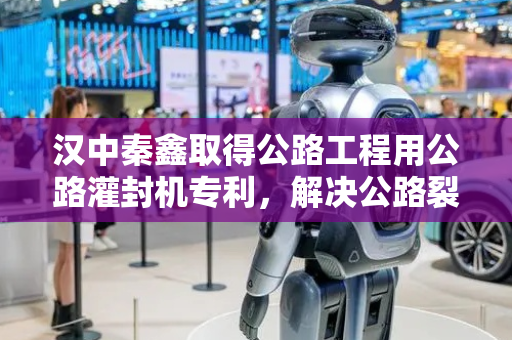 汉中秦鑫取得公路工程用公路灌封机专利，解决公路裂缝清理难题