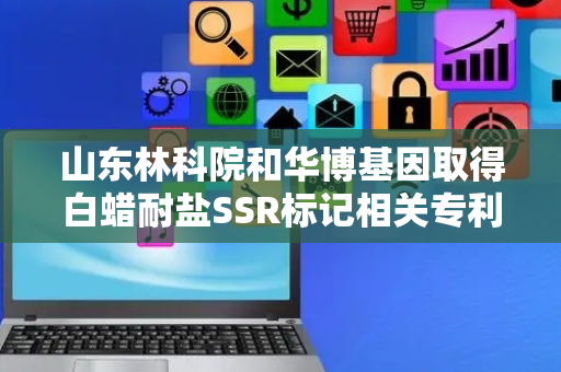 山东林科院和华博基因取得白蜡耐盐SSR标记相关专利