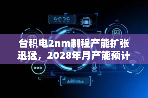 台积电2nm制程产能扩张迅猛，2028年月产能预计达20万片