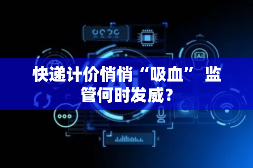 快递计价悄悄“吸血” 监管何时发威？
