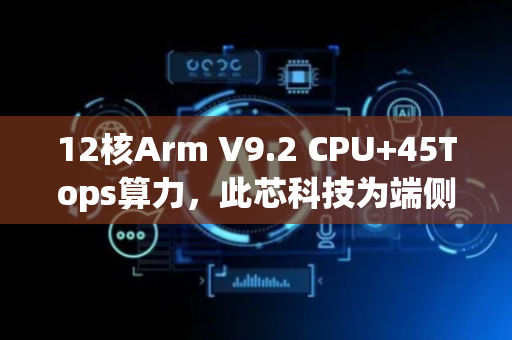 12核Arm V9.2 CPU+45Tops算力，此芯科技为端侧AI打造“最强大脑”