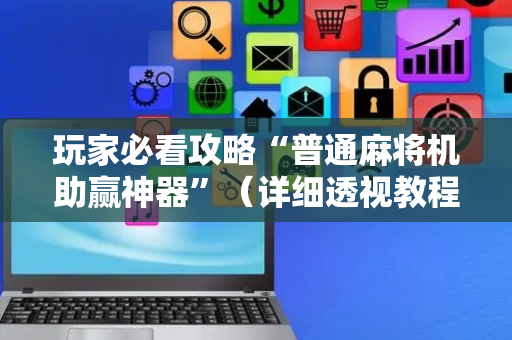 玩家必看攻略“普通麻将机助赢神器”（详细透视教程）-哔哩哔哩