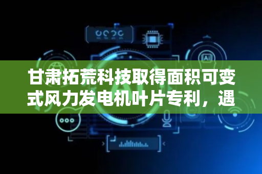 甘肃拓荒科技取得面积可变式风力发电机叶片专利，遇到大风天气时叶片整体受力最小