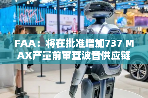 FAA：将在批准增加737 MAX产量前审查波音供应链