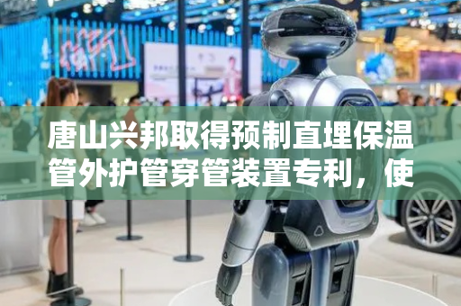 唐山兴邦取得预制直埋保温管外护管穿管装置专利，使保温管移动更顺畅