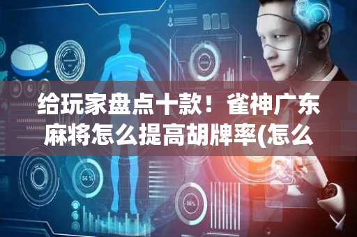 给玩家盘点十款！雀神广东麻将怎么提高胡牌率(怎么样来好牌)