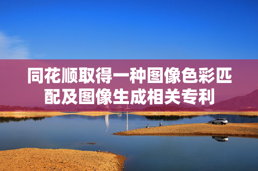 同花顺取得一种图像色彩匹配及图像生成相关专利